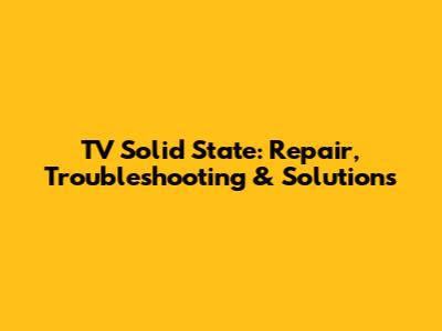 TV Solid State: Repair, Troubleshooting & Solutions