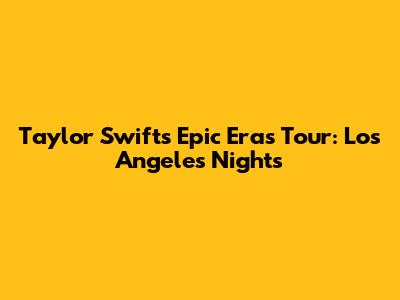 Taylor Swift's Epic Eras Tour: Los Angeles Nights