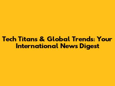 Tech Titans & Global Trends: Your International News Digest