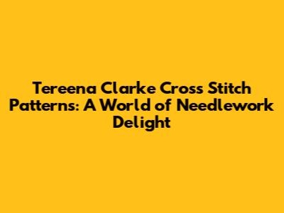 Tereena Clarke Cross Stitch Patterns: A World of Needlework Delight