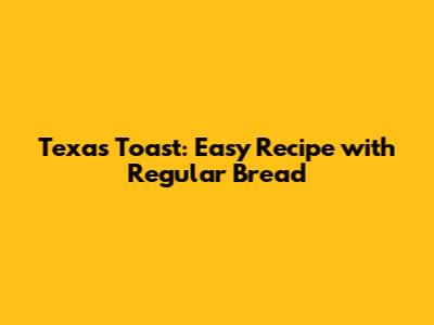 Texas Toast: Easy Recipe with Regular Bread