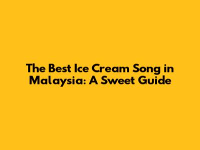 The Best Ice Cream Song in Malaysia: A Sweet Guide