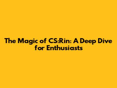 The Magic of CS:Rin: A Deep Dive for Enthusiasts
