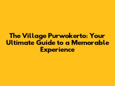 The Village Purwokerto: Your Ultimate Guide to a Memorable Experience