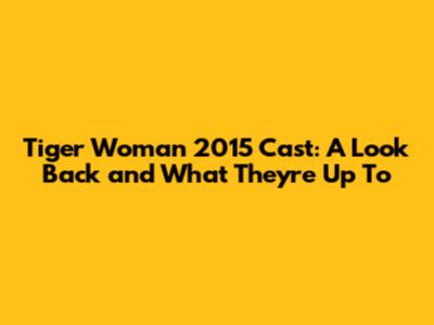 Tiger Woman 2015 Cast: A Look Back and What They're Up To
