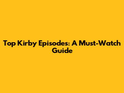 Top Kirby Episodes: A Must-Watch Guide