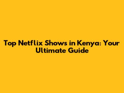 Top Netflix Shows in Kenya: Your Ultimate Guide