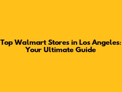 Top Walmart Stores in Los Angeles: Your Ultimate Guide