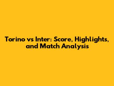 Torino vs Inter: Score, Highlights, and Match Analysis