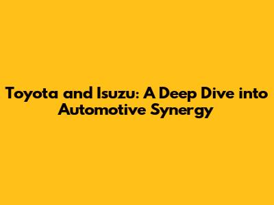 Toyota and Isuzu: A Deep Dive into Automotive Synergy