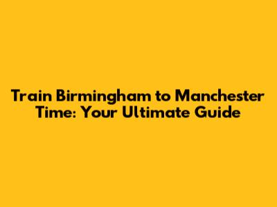 Train Birmingham to Manchester Time: Your Ultimate Guide