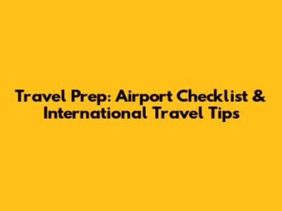 Travel Prep: Airport Checklist & International Travel Tips