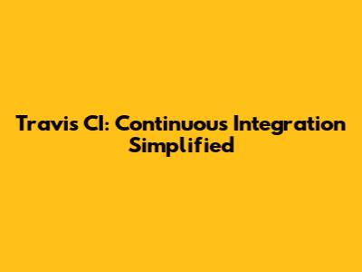 Travis CI: Continuous Integration Simplified
