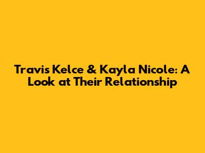 Travis Kelce & Kayla Nicole: A Look at Their Relationship