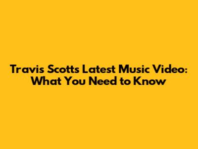 Travis Scott's Latest Music Video: What You Need to Know