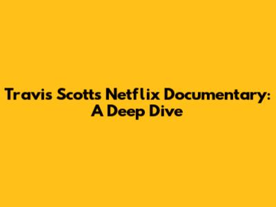 Travis Scott's Netflix Documentary: A Deep Dive