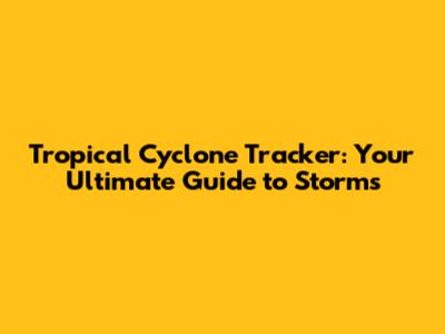 Tropical Cyclone Tracker: Your Ultimate Guide to Storms