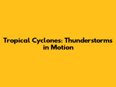 Tropical Cyclones: Thunderstorms in Motion
