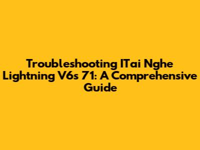 Troubleshooting ITai Nghe Lightning V6s 71: A Comprehensive Guide