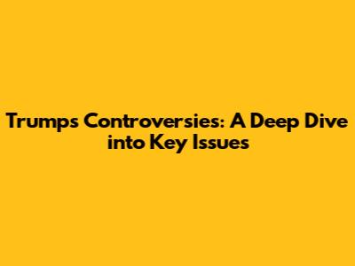 Trump's Controversies: A Deep Dive into Key Issues