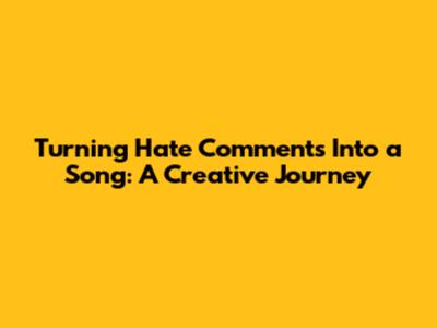 Turning Hate Comments Into a Song: A Creative Journey