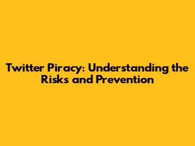 Twitter Piracy: Understanding the Risks and Prevention