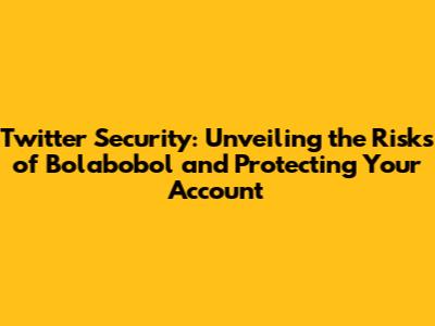 Twitter Security: Unveiling the Risks of Bolabobol and Protecting Your Account