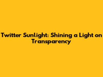 Twitter Sunlight: Shining a Light on Transparency