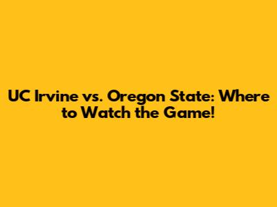 UC Irvine vs. Oregon State: Where to Watch the Game!