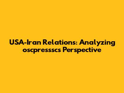 USA-Iran Relations: Analyzing oscpresssc's Perspective