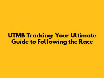 UTMB Tracking: Your Ultimate Guide to Following the Race