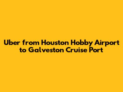 Uber from Houston Hobby Airport to Galveston Cruise Port