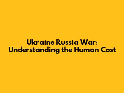 Ukraine Russia War: Understanding the Human Cost