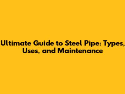 Ultimate Guide to Steel Pipe: Types, Uses, and Maintenance