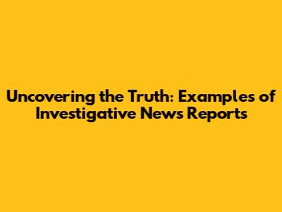 Uncovering the Truth: Examples of Investigative News Reports