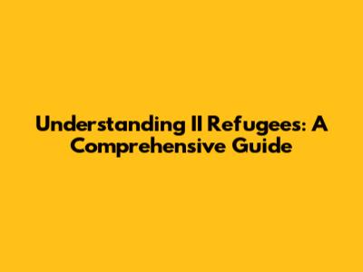 Understanding II Refugees: A Comprehensive Guide