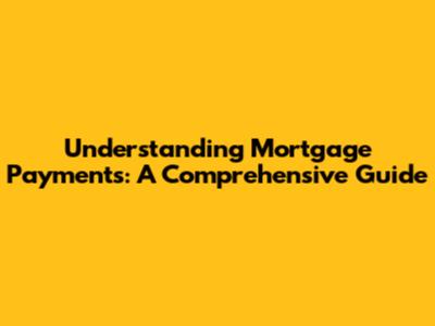 Understanding Mortgage Payments: A Comprehensive Guide
