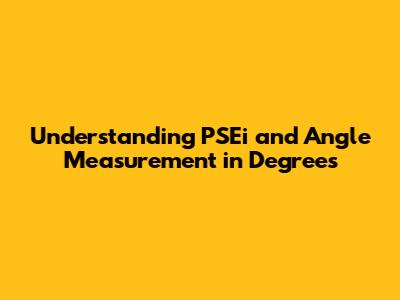 Understanding PSEi and Angle Measurement in Degrees