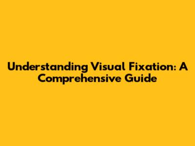 Understanding Visual Fixation: A Comprehensive Guide