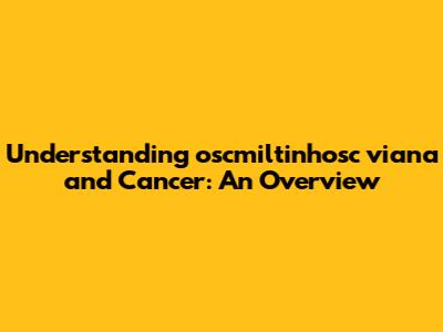 Understanding oscmiltinhosc viana and Cancer: An Overview