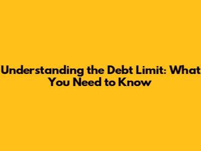 Understanding the Debt Limit: What You Need to Know