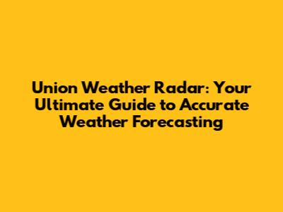 Union Weather Radar: Your Ultimate Guide to Accurate Weather Forecasting