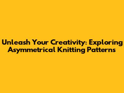 Unleash Your Creativity: Exploring Asymmetrical Knitting Patterns