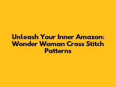 Unleash Your Inner Amazon: Wonder Woman Cross Stitch Patterns