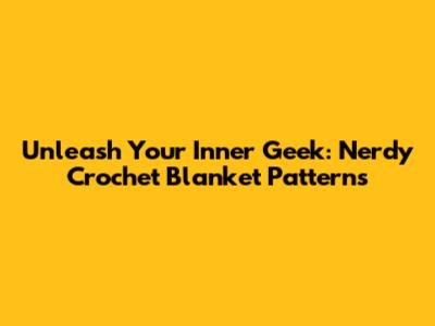 Unleash Your Inner Geek: Nerdy Crochet Blanket Patterns