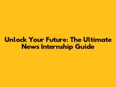 Unlock Your Future: The Ultimate News Internship Guide