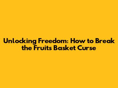 Unlocking Freedom: How to Break the Fruits Basket Curse