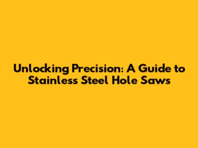 Unlocking Precision: A Guide to Stainless Steel Hole Saws