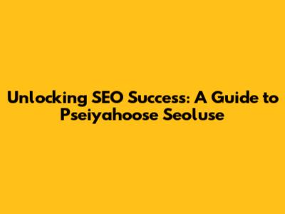 Unlocking SEO Success: A Guide to Pseiyahoose Seoluse