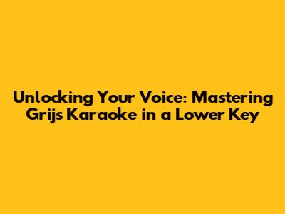Unlocking Your Voice: Mastering Grijs Karaoke in a Lower Key